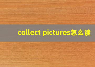 collect pictures怎么读